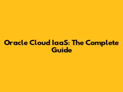 Oracle Cloud IaaS: The Complete Guide