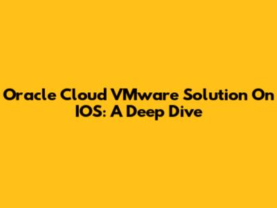Oracle Cloud VMware Solution On IOS: A Deep Dive