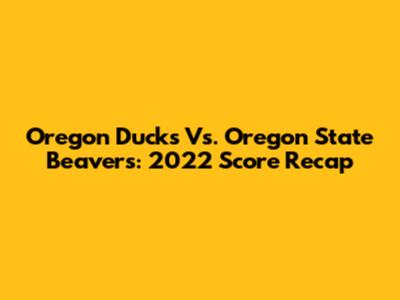 Oregon Ducks Vs. Oregon State Beavers: 2022 Score Recap