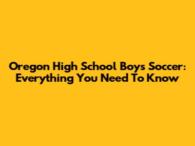Oregon High School Boys Soccer: Everything You Need To Know