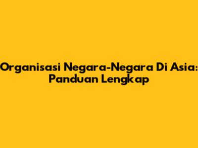 Organisasi Negara-Negara Di Asia: Panduan Lengkap