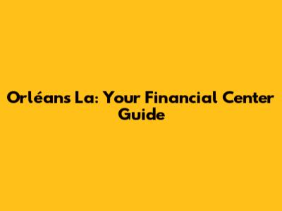 Orléans La: Your Financial Center Guide