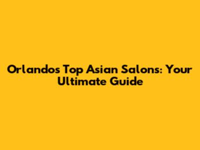 Orlando's Top Asian Salons: Your Ultimate Guide