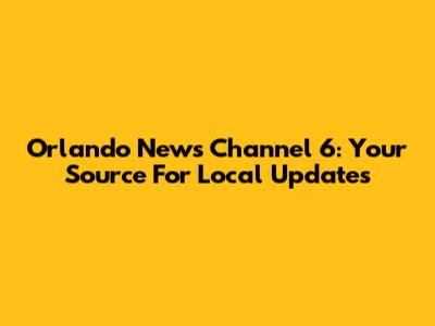 Orlando News Channel 6: Your Source For Local Updates