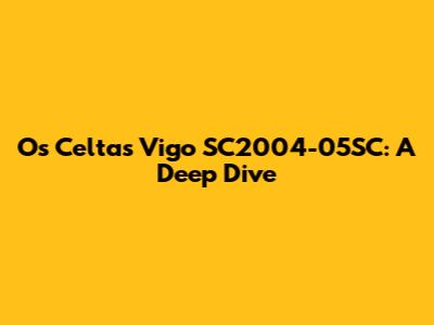 Os Celtas Vigo SC2004-05SC: A Deep Dive