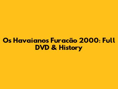 Os Havaianos Furacão 2000: Full DVD & History