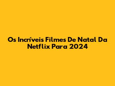 Os Incríveis Filmes De Natal Da Netflix Para 2024