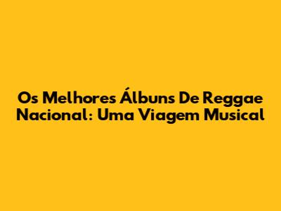 Os Melhores Álbuns De Reggae Nacional: Uma Viagem Musical