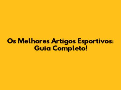 Os Melhores Artigos Esportivos: Guia Completo!