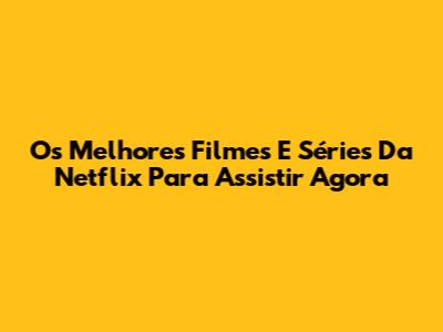Os Melhores Filmes E Séries Da Netflix Para Assistir Agora