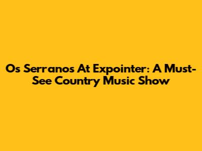 Os Serranos At Expointer: A Must-See Country Music Show
