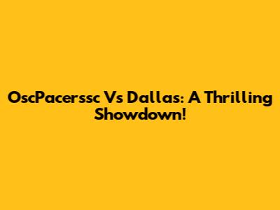OscPacerssc Vs Dallas: A Thrilling Showdown!