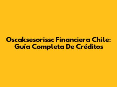 Oscaksesorissc Financiera Chile: Guía Completa De Créditos