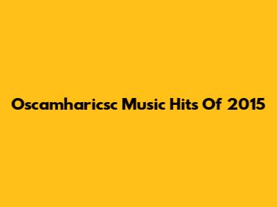 Oscamharicsc Music Hits Of 2015