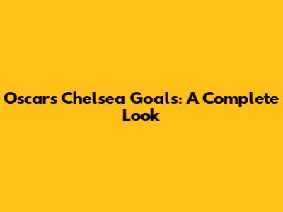 Oscar's Chelsea Goals: A Complete Look