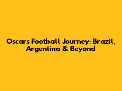 Oscar's Football Journey: Brazil, Argentina & Beyond