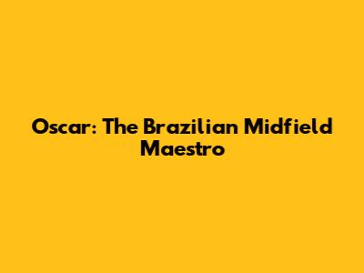Oscar: The Brazilian Midfield Maestro