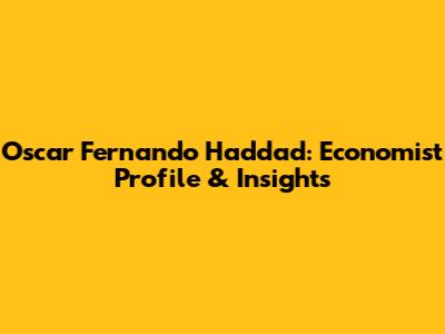 Oscar Fernando Haddad: Economist Profile & Insights