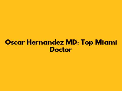 Oscar Hernandez MD: Top Miami Doctor