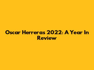 Oscar Herrera's 2022: A Year In Review