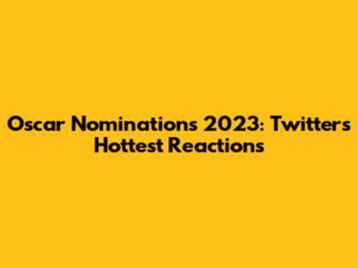 Oscar Nominations 2023: Twitter's Hottest Reactions