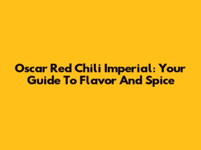 Oscar Red Chili Imperial: Your Guide To Flavor And Spice