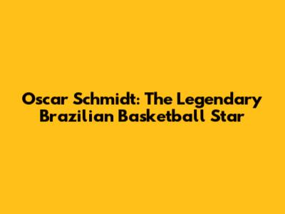 Oscar Schmidt: The Legendary Brazilian Basketball Star