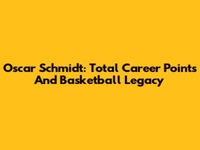 Oscar Schmidt: Total Career Points And Basketball Legacy