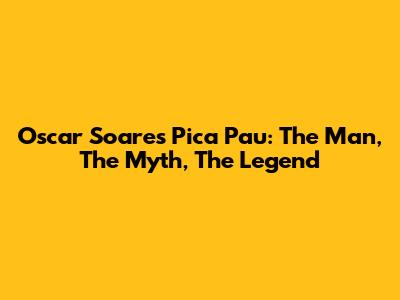 Oscar Soares Pica Pau: The Man, The Myth, The Legend