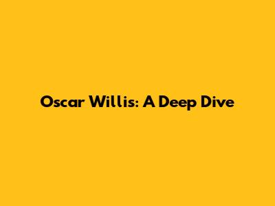 Oscar Willis: A Deep Dive