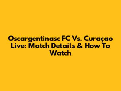 Oscargentinasc FC Vs. Curaçao Live: Match Details & How To Watch