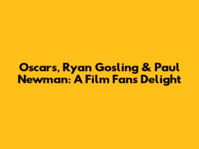 Oscars, Ryan Gosling & Paul Newman: A Film Fan's Delight