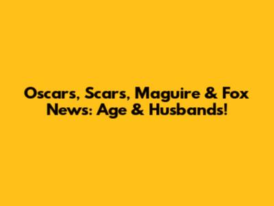 Oscars, Scars, Maguire & Fox News: Age & Husbands!