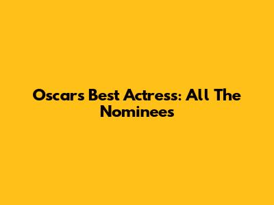 Oscars Best Actress: All The Nominees