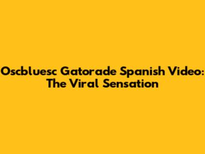Oscbluesc Gatorade Spanish Video: The Viral Sensation