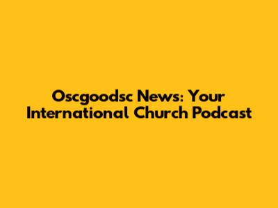 Oscgoodsc News: Your International Church Podcast