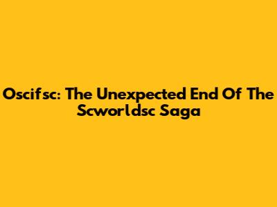 Oscifsc: The Unexpected End Of The Scworldsc Saga