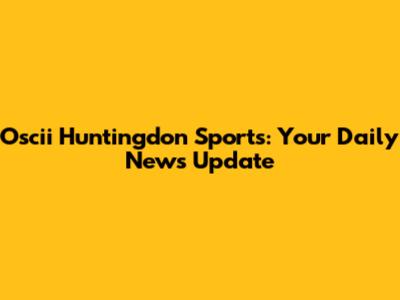 Oscii Huntingdon Sports: Your Daily News Update