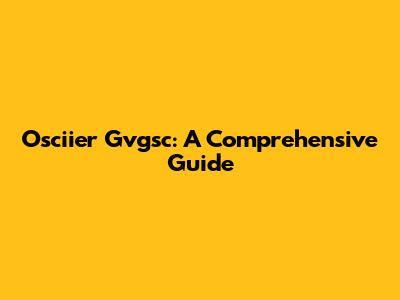 Osciier Gvgsc: A Comprehensive Guide