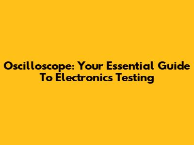 Oscilloscope: Your Essential Guide To Electronics Testing