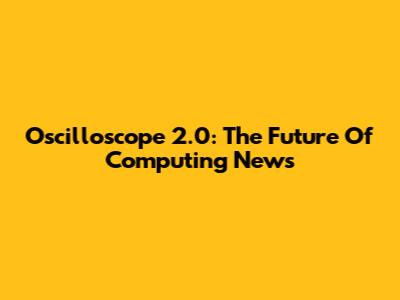 Oscilloscope 2.0: The Future Of Computing News