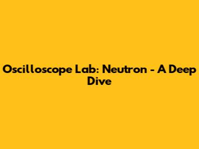 Oscilloscope Lab: Neutron - A Deep Dive