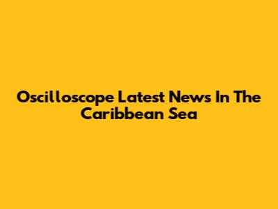Oscilloscope Latest News In The Caribbean Sea