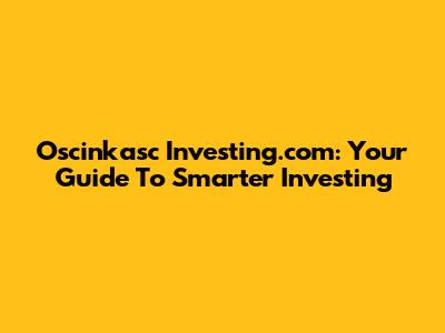 Oscinkasc Investing.com: Your Guide To Smarter Investing