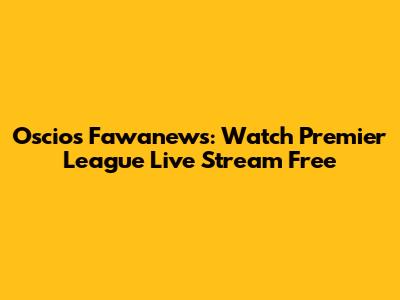 Oscios Fawanews: Watch Premier League Live Stream Free