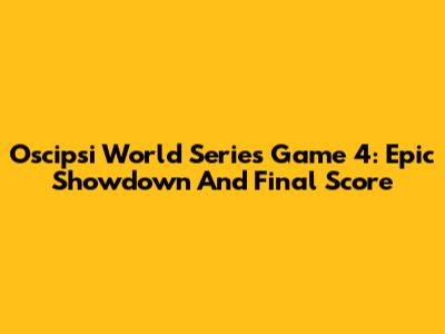 Oscipsi World Series Game 4: Epic Showdown And Final Score