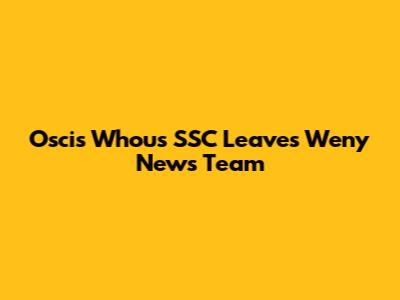 Oscis Whou's SSC Leaves Weny News Team
