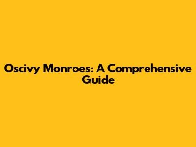 Oscivy Monroes: A Comprehensive Guide