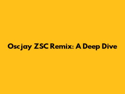 Oscjay ZSC Remix: A Deep Dive
