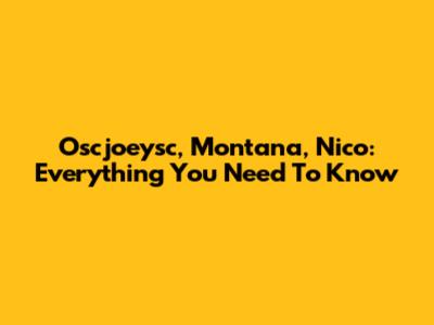 Oscjoeysc, Montana, Nico: Everything You Need To Know